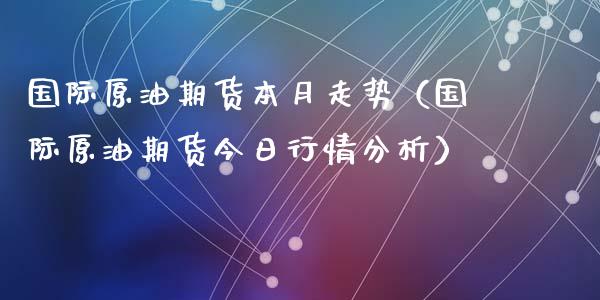 国际原油期货本月走势（国际原油期货今日行情分析）_https://www.fsyjjx.cn_期货资讯_第1张