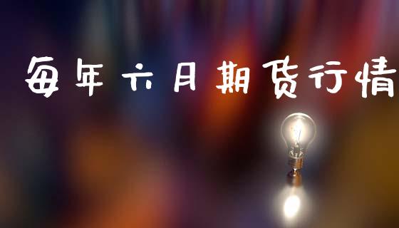 每年六月期货行情_https://www.fsyjjx.cn_期货资讯_第1张