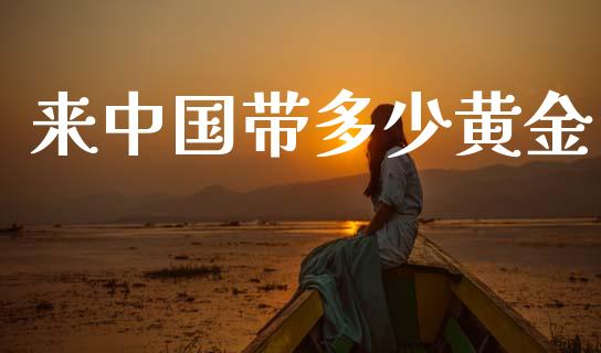来中国带多少黄金_https://www.fsyjjx.cn_期货在线_第1张