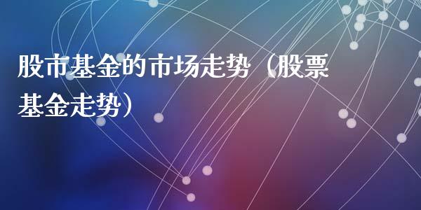 股市基金的市场走势（股票基金走势）_https://www.fsyjjx.cn_问财精选_第1张