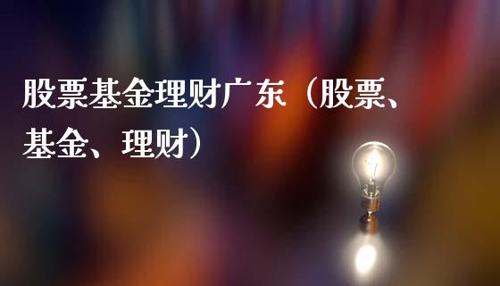 股票基金理财广东（股票、基金、理财）_https://www.fsyjjx.cn_问财精选_第1张