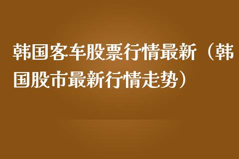 韩国客车股票行情最新（韩国股市最新行情走势）_https://www.fsyjjx.cn_股市分析_第1张