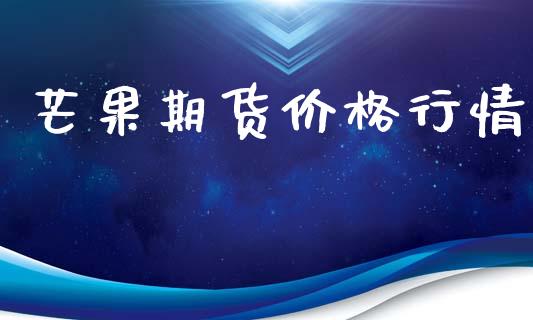 芒果期货价格行情_https://www.fsyjjx.cn_期货研报_第1张