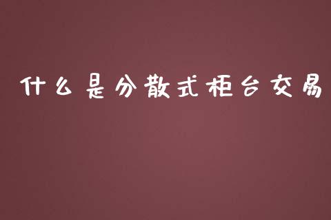 什么是分散式柜台交易_https://www.fsyjjx.cn_期货资讯_第1张