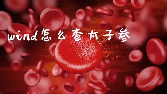 wind怎么查太子参_https://www.fsyjjx.cn_股市分析_第1张