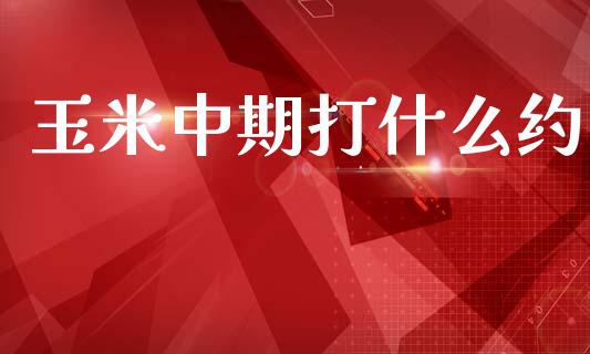 玉米中期打什么约_https://www.fsyjjx.cn_股市分析_第1张