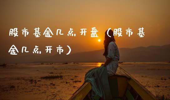 股市基金几点开盘（股市基金几点开市）_https://www.fsyjjx.cn_问财精选_第1张