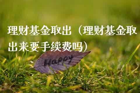 理财基金取出（理财基金取出来要手续费吗）_https://www.fsyjjx.cn_问财精选_第1张