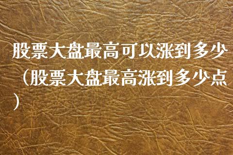 股票大盘最高可以涨到多少（股票大盘最高涨到多少点）_https://www.fsyjjx.cn_股市分析_第1张