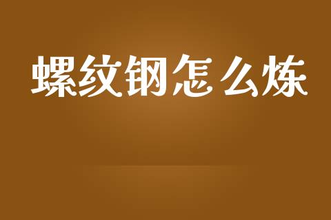螺纹钢怎么炼_https://www.fsyjjx.cn_理财资讯_第1张
