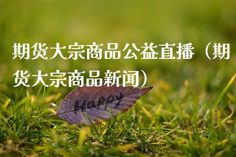 期货大宗商品公益直播（期货大宗商品新闻）_https://www.fsyjjx.cn_期货在线_第1张