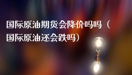 国际原油期货会降价吗吗（国际原油还会跌吗）_https://www.fsyjjx.cn_期货研报_第1张