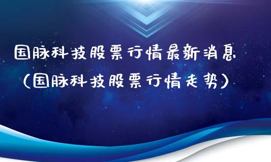 国脉科技股票行情最新消息（国脉科技股票行情走势）_https://www.fsyjjx.cn_股市分析_第1张