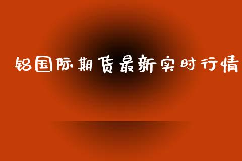 铝国际期货最新实时行情_https://www.fsyjjx.cn_期货研报_第1张