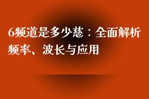 6频道是多少慈：全面解析频率、波长与应用_https://www.fsyjjx.cn_股指期货_第1张