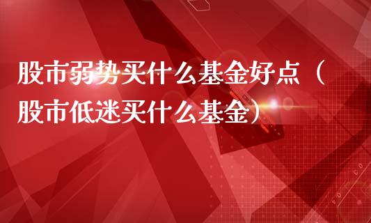 股市弱势买什么基金好点（股市低迷买什么基金）_https://www.fsyjjx.cn_问财精选_第1张