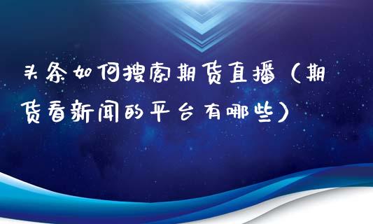 头条如何搜索期货直播（期货看新闻的平台有哪些）_https://www.fsyjjx.cn_期货在线_第1张