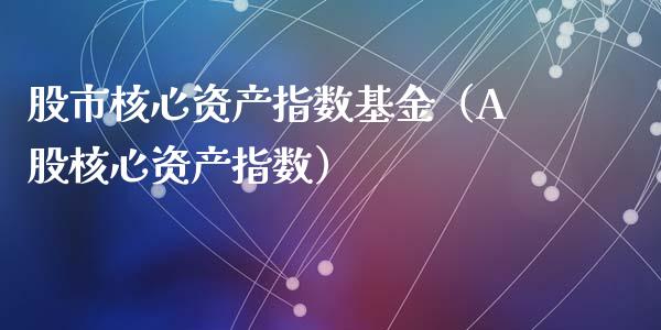 股市核心资产指数基金（A股核心资产指数）_https://www.fsyjjx.cn_理财资讯_第1张
