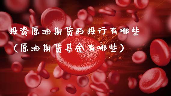 投资原油期货的投行有哪些（原油期货基金有哪些）_https://www.fsyjjx.cn_期货研报_第1张