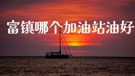 富镇哪个加油站油好_https://www.fsyjjx.cn_股市分析_第1张