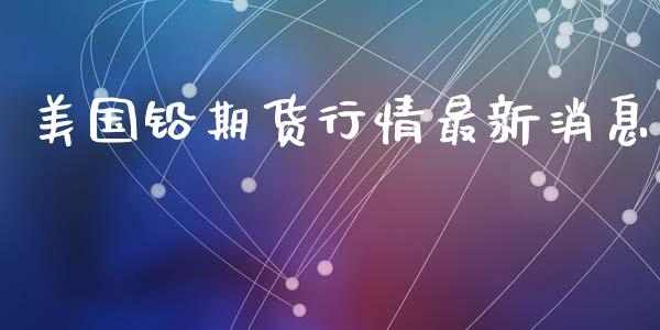 美国铅期货行情最新消息_https://www.fsyjjx.cn_期货研报_第1张