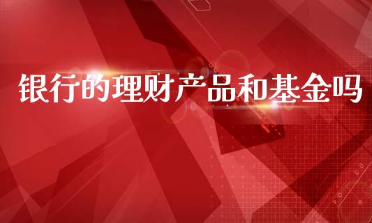 银行的理财产品和基金吗_https://www.fsyjjx.cn_问财精选_第1张