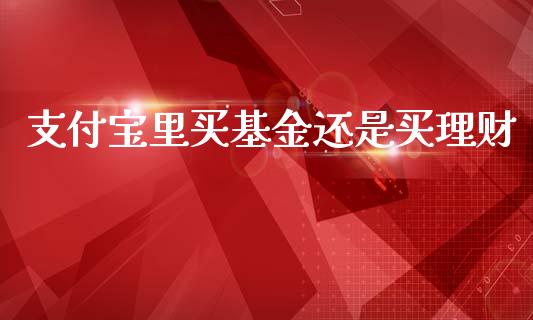 支付宝里买基金还是买理财_https://www.fsyjjx.cn_问财精选_第1张