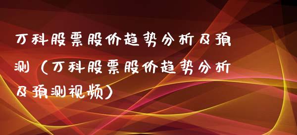 万科股票股价趋势分析及预测（万科股票股价趋势分析及预测视频）_https://www.fsyjjx.cn_股票指导_第1张