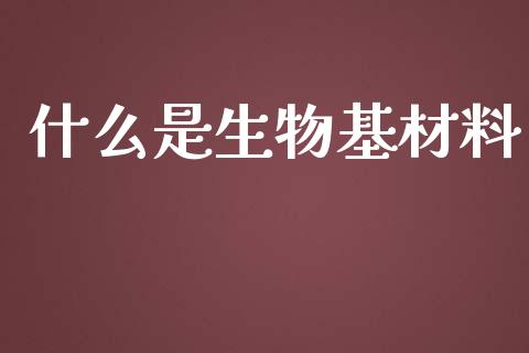 什么是生物基材料_https://www.fsyjjx.cn_问财精选_第1张