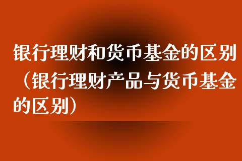 银行理财和货币基金的区别（银行理财产品与货币基金的区别）_https://www.fsyjjx.cn_理财资讯_第1张