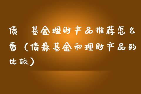 债劵基金理财产品推荐怎么看（债券基金和理财产品的比较）_https://www.fsyjjx.cn_理财资讯_第1张