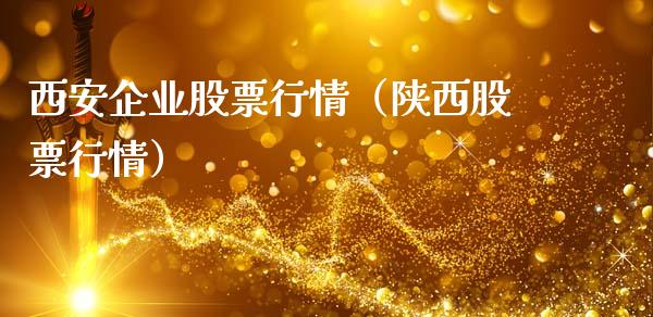 西安企业股票行情（陕西股票行情）_https://www.fsyjjx.cn_股指期货_第1张