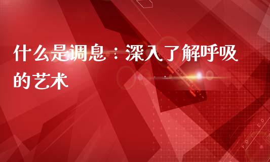什么是调息：深入了解呼吸的艺术_https://www.fsyjjx.cn_理财资讯_第1张