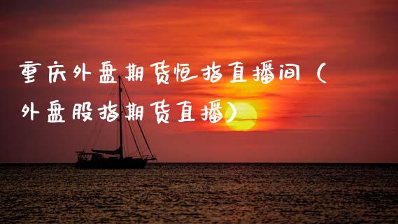 重庆外盘期货恒指直播间（外盘股指期货直播）_https://www.fsyjjx.cn_期货在线_第1张
