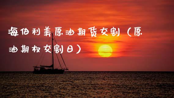 海伯利美原油期货交割（原油期权交割日）_https://www.fsyjjx.cn_期货研报_第1张