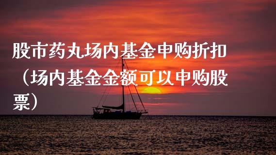 股市药丸场内基金申购折扣（场内基金金额可以申购股票）_https://www.fsyjjx.cn_问财精选_第1张