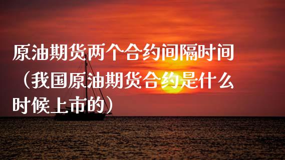原油期货两个合约间隔时间（我国原油期货合约是什么时候上市的）_https://www.fsyjjx.cn_期货资讯_第1张