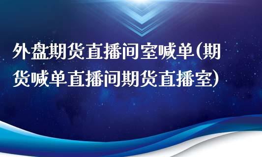 外盘期货直播间室喊单(期货喊单直播间期货直播室)_https://www.fsyjjx.cn_问财精选_第1张