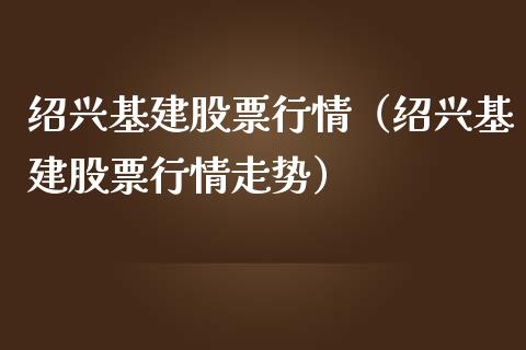 绍兴基建股票行情（绍兴基建股票行情走势）_https://www.fsyjjx.cn_股市分析_第1张