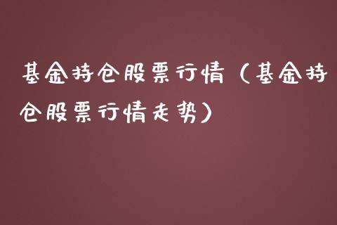 基金持仓股票行情（基金持仓股票行情走势）_https://www.fsyjjx.cn_股市分析_第1张
