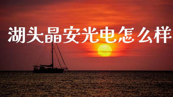 湖头晶安光电怎么样_https://www.fsyjjx.cn_理财资讯_第1张