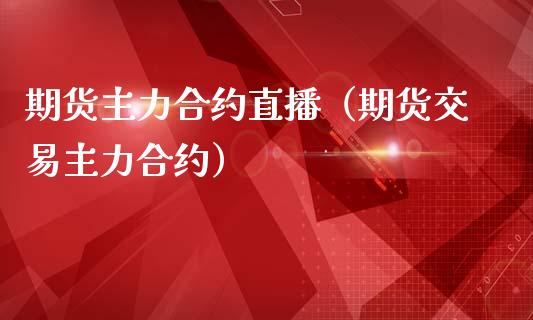 期货主力合约直播（期货交易主力合约）_https://www.fsyjjx.cn_期货在线_第1张