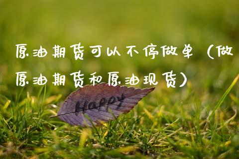 原油期货可以不停做单（做原油期货和原油现货）_https://www.fsyjjx.cn_期货研报_第1张