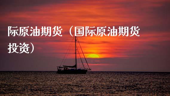 际原油期货（国际原油期货投资）_https://www.fsyjjx.cn_期货研报_第1张