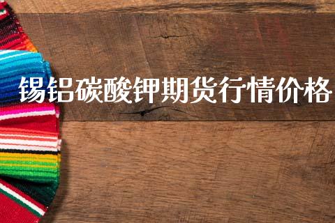 锡铝碳酸钾期货行情价格_https://www.fsyjjx.cn_期货资讯_第1张