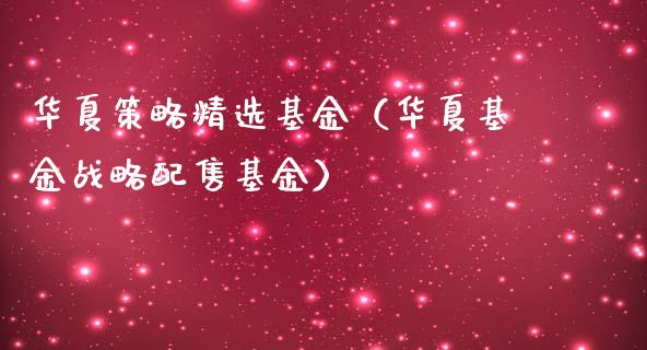 华夏策略精选基金（华夏基金战略配售基金）_https://www.fsyjjx.cn_问财精选_第1张