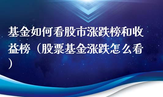 基金如何看股市涨跌榜和收益榜（股票基金涨跌怎么看）_https://www.fsyjjx.cn_问财精选_第1张