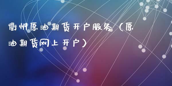 衢州原油期货开户服务（原油期货网上开户）_https://www.fsyjjx.cn_期货研报_第1张
