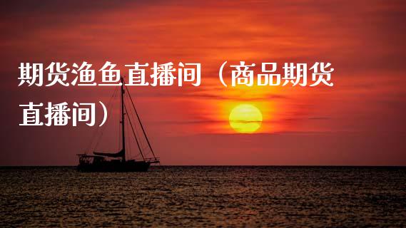 期货渔鱼直播间（商品期货直播间）_https://www.fsyjjx.cn_期货在线_第1张