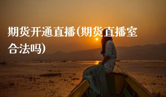 期货开通直播(期货直播室合法吗)_https://www.fsyjjx.cn_期货研报_第1张